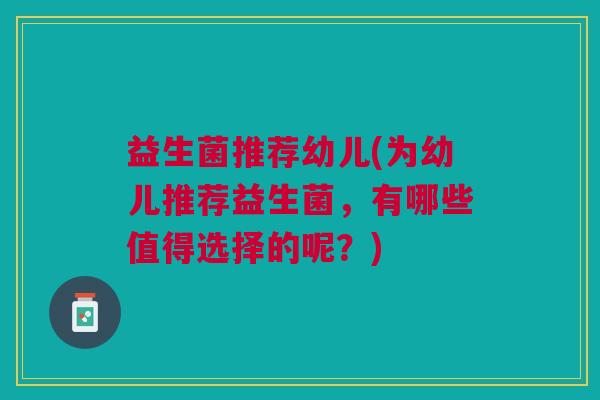 益生菌推荐幼儿(为幼儿推荐益生菌,有哪些值得选择的呢?) 益生菌推荐幼儿(为幼儿推荐益生菌,有哪些值得选择的呢?)