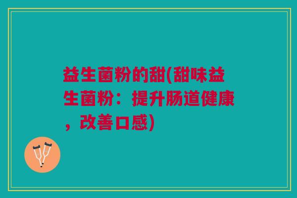 益生菌粉的甜(甜味益生菌粉:提升肠道健康,改善口感) 益生菌粉的甜(甜味益生菌粉:提升肠道健康,改善口感)