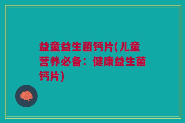 益童益生菌钙片(儿童营养必备:健康益生菌钙片) 益童益生菌钙片(儿童营养必备:健康益生菌钙片)