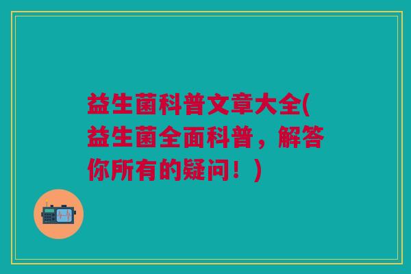 益生菌科普文章大全(益生菌全面科普,解答你所有的疑问!) 益生菌科普文章大全(益生菌全面科普,解答你所有的疑问!)