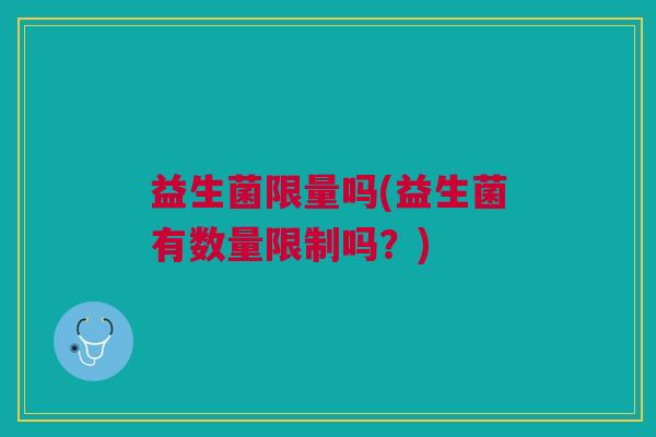 益生菌限量吗(益生菌有数量限制吗?)
