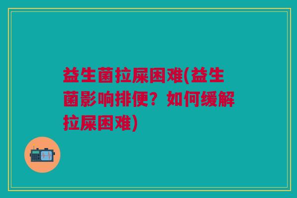 益生菌拉屎困难(益生菌影响排便?如何缓解拉屎困难)