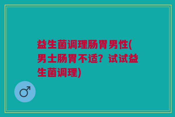 益生菌调理肠胃男性(男士肠胃不适?试试益生菌调理)