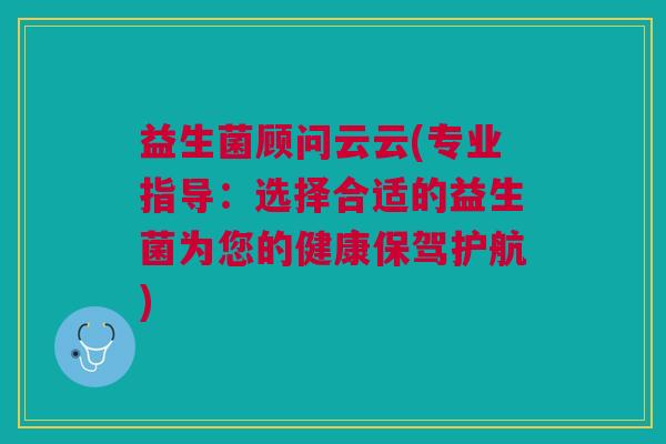 益生菌顾问云云(专业指导：选择合适的益生菌为您的健康保驾护航)