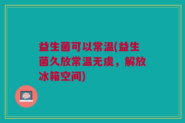 益生菌可以常温(益生菌久放常温无虞，解放冰箱空间)