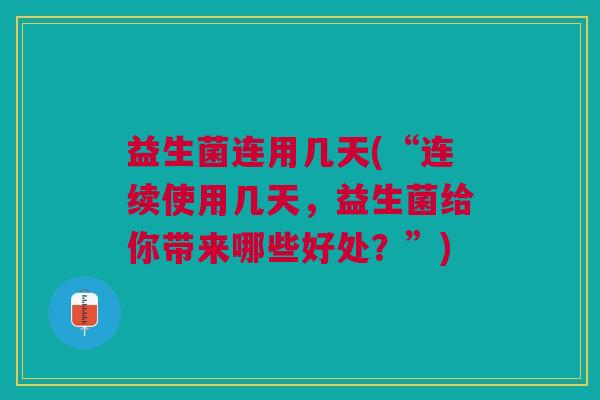 益生菌连用几天(“连续使用几天，益生菌给你带来哪些好处？”)