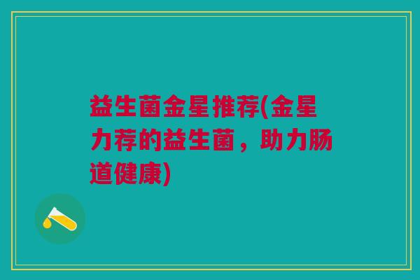 益生菌金星推荐(金星力荐的益生菌，助力肠道健康)