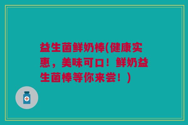 益生菌鲜奶棒(健康实惠,美味可口!鲜奶益生菌棒等你来尝!)