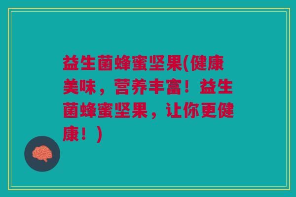 益生菌蜂蜜坚果(健康美味,营养丰富!益生菌蜂蜜坚果,让你更健康!) 益生菌蜂蜜坚果(健康美味,营养丰富!益生菌蜂蜜坚果,让你更健康!)