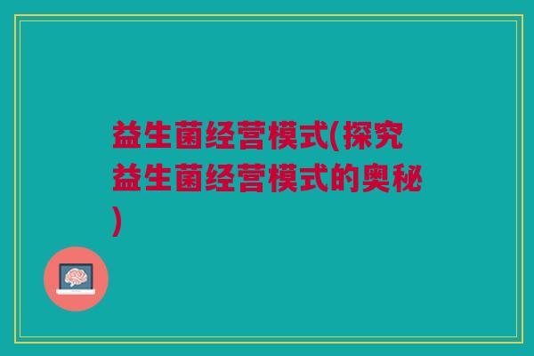 益生菌经营模式(探究益生菌经营模式的奥秘)