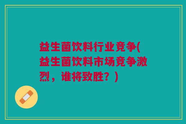 益生菌饮料行业竞争(益生菌饮料市场竞争激烈,谁将致胜?)
