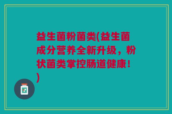 益生菌粉菌类(益生菌成分营养全新升级,粉状菌类掌控肠道健康!) 益生菌粉菌类(益生菌成分营养全新升级,粉状菌类掌控肠道健康!)