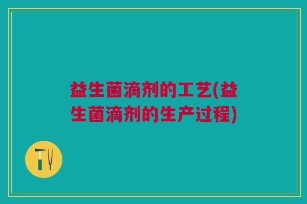益生菌滴剂的工艺(益生菌滴剂的生产过程)