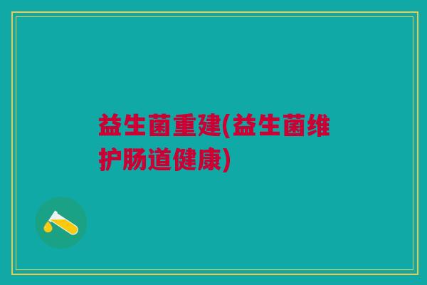 益生菌重建(益生菌维护肠道健康) 益生菌重建(益生菌维护肠道健康)