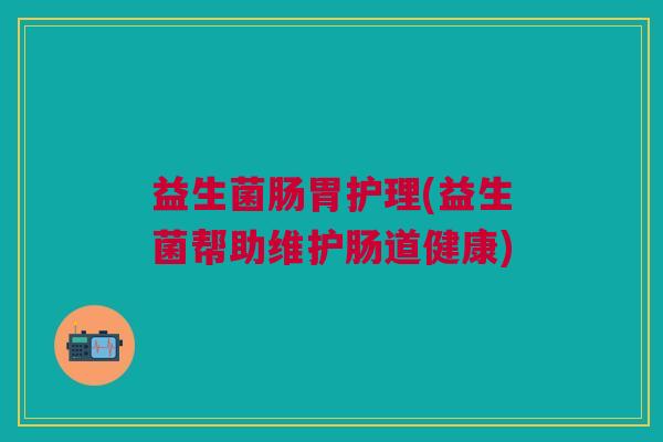 益生菌肠胃护理(益生菌帮助维护肠道健康)