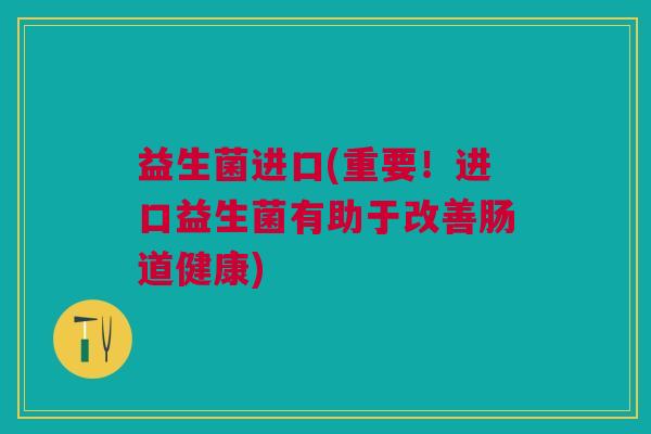 益生菌进口(重要！进口益生菌有助于改善肠道健康)