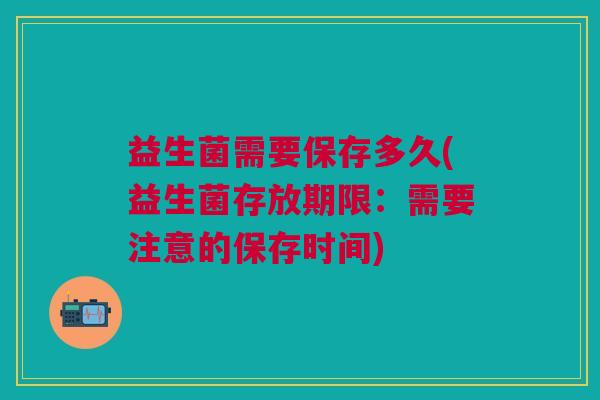 益生菌需要保存多久(益生菌存放期限：需要注意的保存时间)