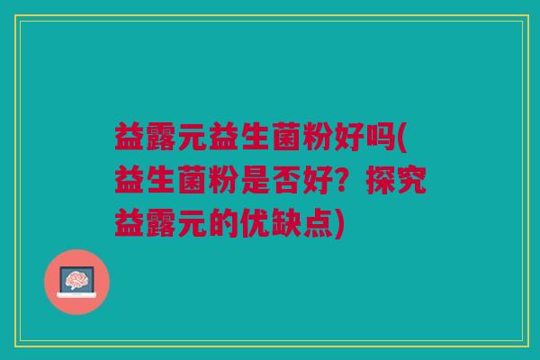 益露元益生菌粉好吗(益生菌粉是否好？探究益露元的优缺点)