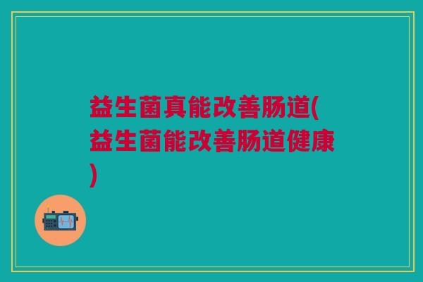 益生菌真能改善肠道(益生菌能改善肠道健康) 益生菌真能改善肠道(益生菌能改善肠道健康)