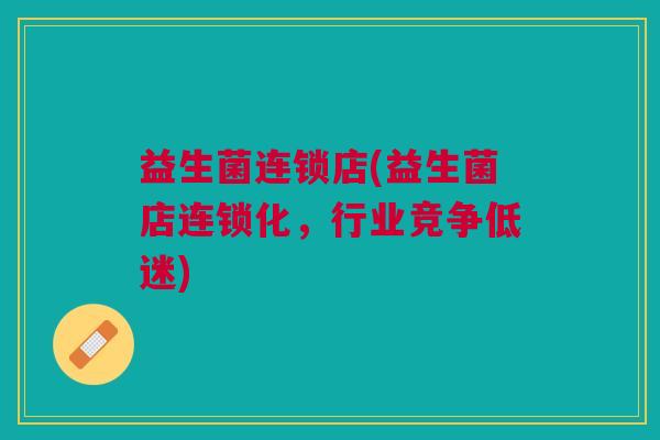 益生菌连锁店(益生菌店连锁化,行业竞争低迷) 益生菌连锁店(益生菌店连锁化,行业竞争低迷)