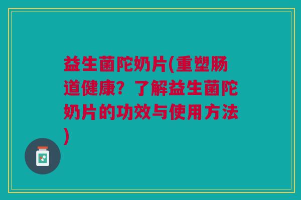 益生菌陀奶片(重塑肠道健康？了解益生菌陀奶片的功效与使用方法)