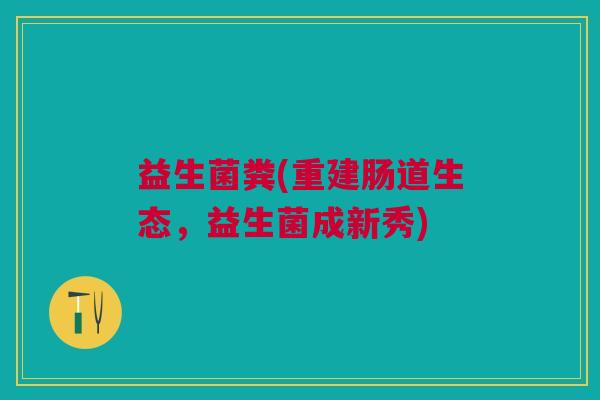 益生菌粪(重建肠道生态,益生菌成新秀)