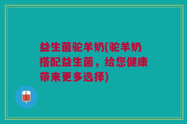 益生菌驼羊奶(驼羊奶搭配益生菌，给您健康带来更多选择)