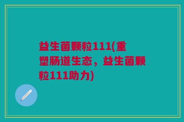 益生菌颗粒111(重塑肠道生态,益生菌颗粒111助力)