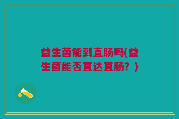 益生菌能到直肠吗(益生菌能否直达直肠？)