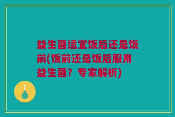 益生菌适宜饭后还是饭前(饭前还是饭后服用益生菌?专家解析) 益生菌适宜饭后还是饭前(饭前还是饭后服用益生菌?专家解析)