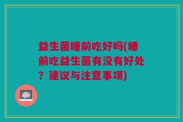 益生菌睡前吃好吗(睡前吃益生菌有没有好处?建议与注意事项) 益生菌睡前吃好吗(睡前吃益生菌有没有好处?建议与注意事项)