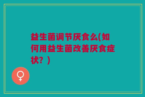 益生菌调节厌食么(如何用益生菌改善厌食症状？)