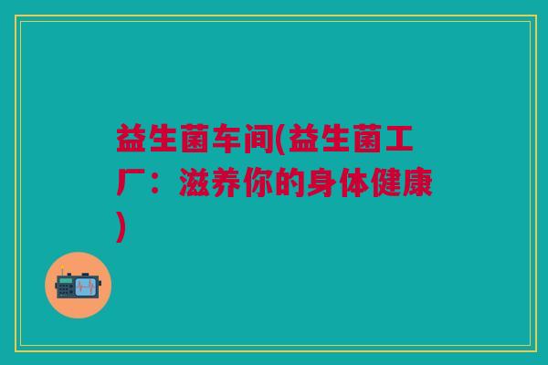益生菌车间(益生菌工厂：滋养你的身体健康)