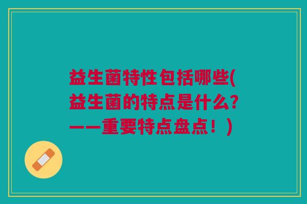 益生菌特性包括哪些(益生菌的特点是什么?——重要特点盘点!) 益生菌特性包括哪些(益生菌的特点是什么?——重要特点盘点!)