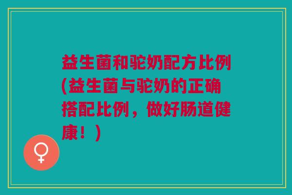 益生菌和驼奶配方比例(益生菌与驼奶的正确搭配比例,做好肠道健康!) 益生菌和驼奶配方比例(益生菌与驼奶的正确搭配比例,做好肠道健康!)