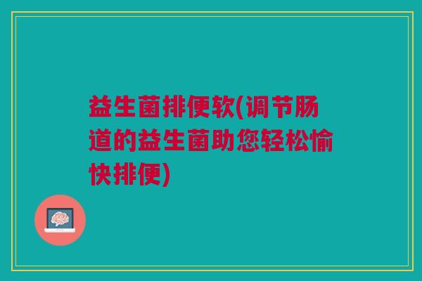 益生菌排便软(调节肠道的益生菌助您轻松愉快排便)
