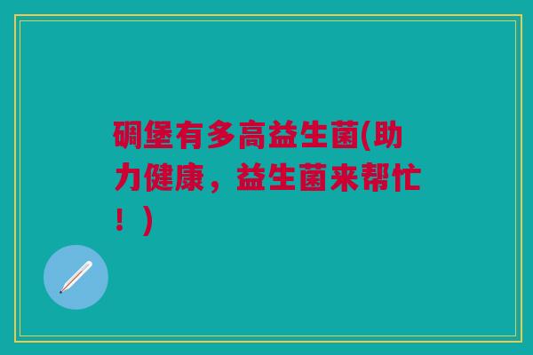 碉堡有多高益生菌(助力健康，益生菌来帮忙！)