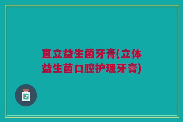 直立益生菌牙膏(立体益生菌口腔护理牙膏) 直立益生菌牙膏(立体益生菌口腔护理牙膏)