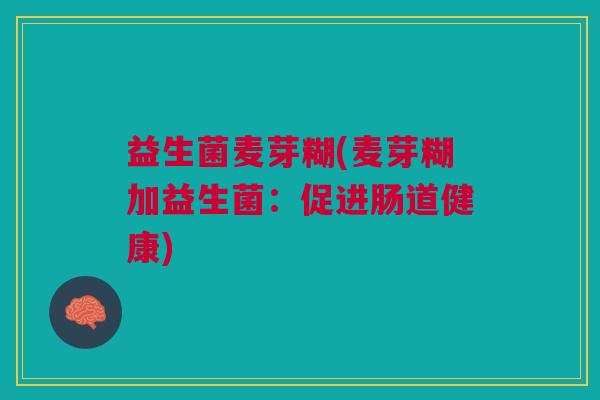 益生菌麦芽糊(麦芽糊加益生菌:促进肠道健康)