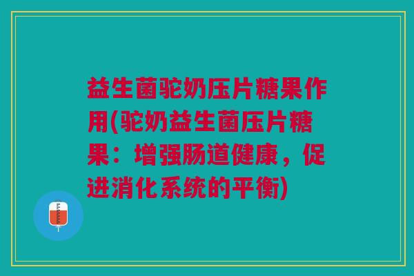 益生菌驼奶压片糖果作用(驼奶益生菌压片糖果:增强肠道健康,促进消化系统的平衡) 益生菌驼奶压片糖果作用(驼奶益生菌压片糖果:增强肠道健康,促进消化系统的平衡)