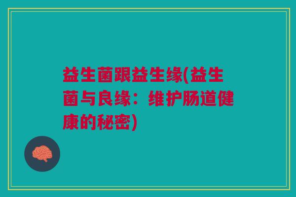 益生菌跟益生缘(益生菌与良缘:维护肠道健康的秘密)