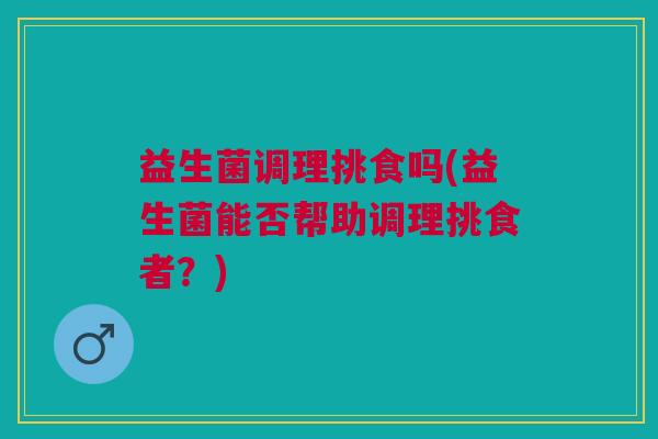 益生菌调理挑食吗(益生菌能否帮助调理挑食者？)