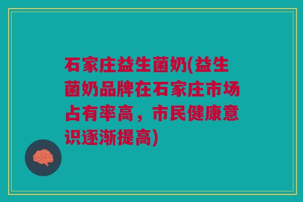 石家庄益生菌奶(益生菌奶品牌在石家庄市场占有率高，市民健康意识逐渐提高)