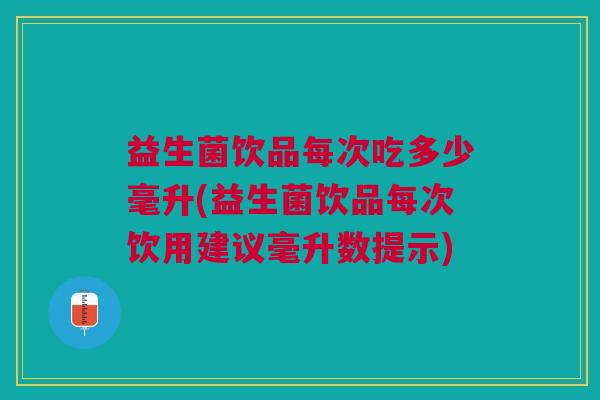 益生菌饮品每次吃多少毫升(益生菌饮品每次饮用建议毫升数提示)