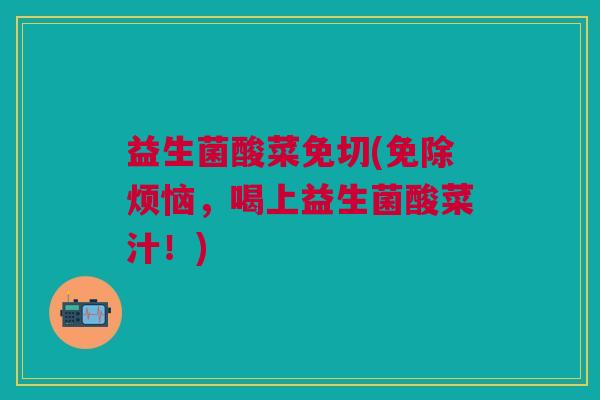 益生菌酸菜免切(免除烦恼,喝上益生菌酸菜汁!) 益生菌酸菜免切(免除烦恼,喝上益生菌酸菜汁!)