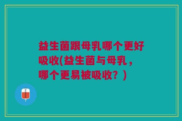 益生菌跟母乳哪个更好吸收(益生菌与母乳,哪个更易被吸收?)
