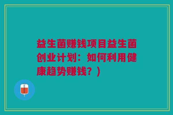 益生菌赚钱项目益生菌创业计划：如何利用健康趋势赚钱？)