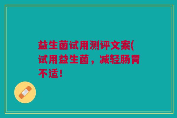 益生菌试用测评文案(试用益生菌,减轻肠胃不适! 益生菌试用测评文案(试用益生菌,减轻肠胃不适!