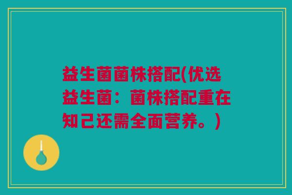 益生菌菌株搭配(优选益生菌:菌株搭配重在知己还需全面营养。) 益生菌菌株搭配(优选益生菌:菌株搭配重在知己还需全面营养。)