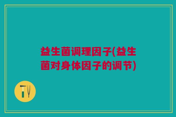 益生菌调理因子(益生菌对身体因子的调节) 益生菌调理因子(益生菌对身体因子的调节)